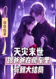 天灾末世跟爸爸在房车里苟到大结局 - H书网