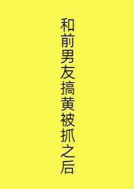 和前男友搞黄被抓之后西西艾欧