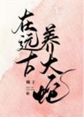 在远古养大蛇txt番外